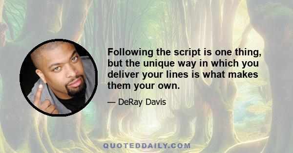 Following the script is one thing, but the unique way in which you deliver your lines is what makes them your own.