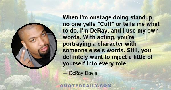 When I'm onstage doing standup, no one yells Cut! or tells me what to do. I'm DeRay, and I use my own words. With acting, you're portraying a character with someone else's words. Still, you definitely want to inject a