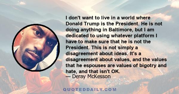 I don't want to live in a world where Donald Trump is the President. He is not doing anything in Baltimore, but I am dedicated to using whatever platform I have to make sure that he is not the President. This is not