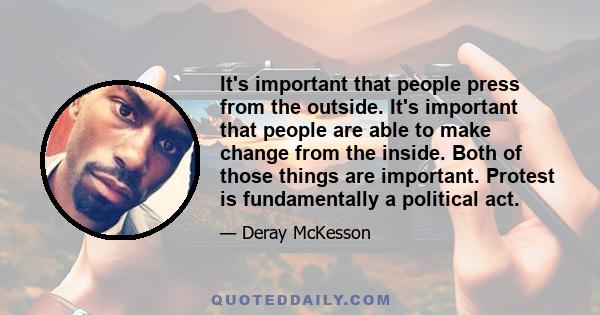 It's important that people press from the outside. It's important that people are able to make change from the inside. Both of those things are important. Protest is fundamentally a political act.