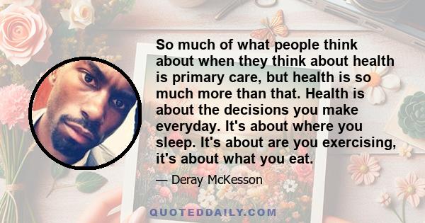 So much of what people think about when they think about health is primary care, but health is so much more than that. Health is about the decisions you make everyday. It's about where you sleep. It's about are you