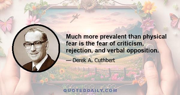 Much more prevalent than physical fear is the fear of criticism, rejection, and verbal opposition.