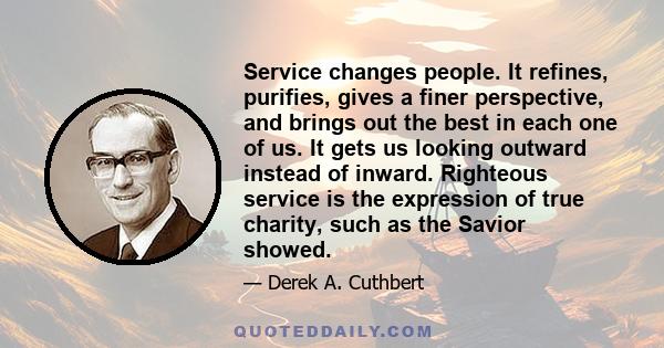 Service changes people. It refines, purifies, gives a finer perspective, and brings out the best in each one of us. It gets us looking outward instead of inward. Righteous service is the expression of true charity, such 