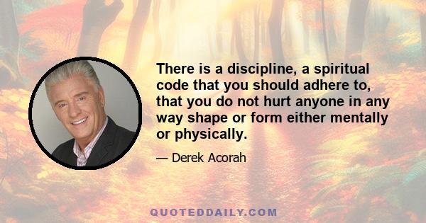 There is a discipline, a spiritual code that you should adhere to, that you do not hurt anyone in any way shape or form either mentally or physically.