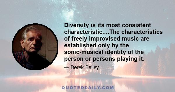 Diversity is its most consistent characteristic....The characteristics of freely improvised music are established only by the sonic-musical identity of the person or persons playing it.