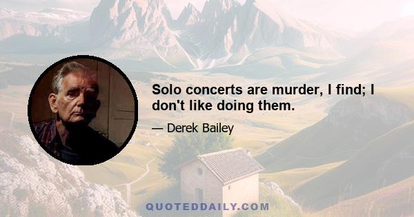 Solo concerts are murder, I find; I don't like doing them.