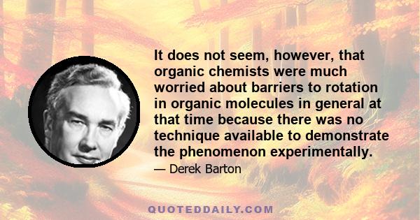 It does not seem, however, that organic chemists were much worried about barriers to rotation in organic molecules in general at that time because there was no technique available to demonstrate the phenomenon