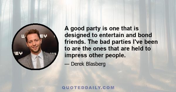 A good party is one that is designed to entertain and bond friends. The bad parties I've been to are the ones that are held to impress other people.