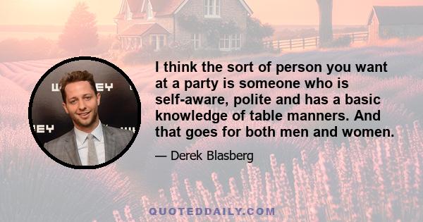 I think the sort of person you want at a party is someone who is self-aware, polite and has a basic knowledge of table manners. And that goes for both men and women.