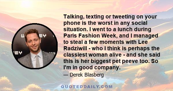 Talking, texting or tweeting on your phone is the worst in any social situation. I went to a lunch during Paris Fashion Week, and I managed to steal a few moments with Lee Radziwill - who I think is perhaps the