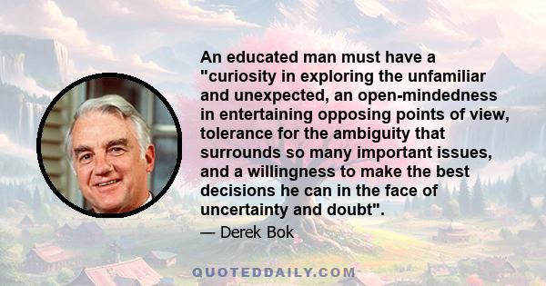 An educated man must have a curiosity in exploring the unfamiliar and unexpected, an open-mindedness in entertaining opposing points of view, tolerance for the ambiguity that surrounds so many important issues, and a