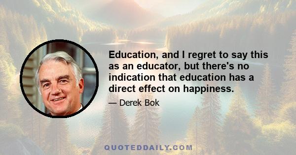 Education, and I regret to say this as an educator, but there's no indication that education has a direct effect on happiness.