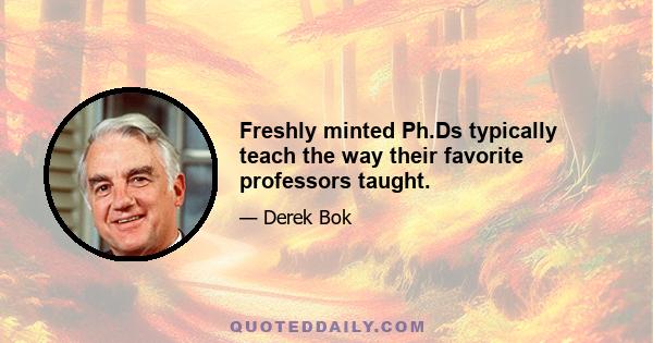 Freshly minted Ph.Ds typically teach the way their favorite professors taught.