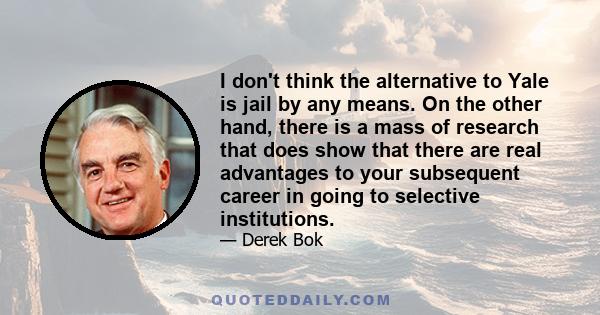 I don't think the alternative to Yale is jail by any means. On the other hand, there is a mass of research that does show that there are real advantages to your subsequent career in going to selective institutions.