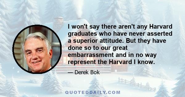 I won't say there aren't any Harvard graduates who have never asserted a superior attitude. But they have done so to our great embarrassment and in no way represent the Harvard I know.