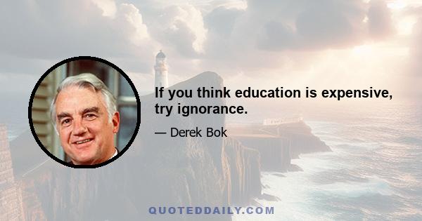 If you think education is expensive, try ignorance.