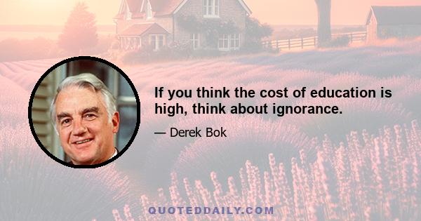 If you think the cost of education is high, think about ignorance.