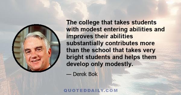 The college that takes students with modest entering abilities and improves their abilities substantially contributes more than the school that takes very bright students and helps them develop only modestly.