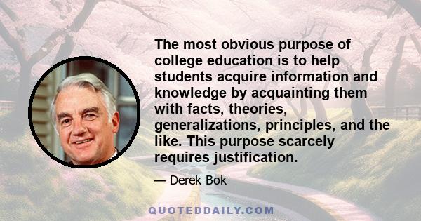 The most obvious purpose of college education is to help students acquire information and knowledge by acquainting them with facts, theories, generalizations, principles, and the like. This purpose scarcely requires