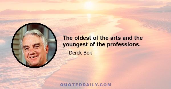 The oldest of the arts and the youngest of the professions.