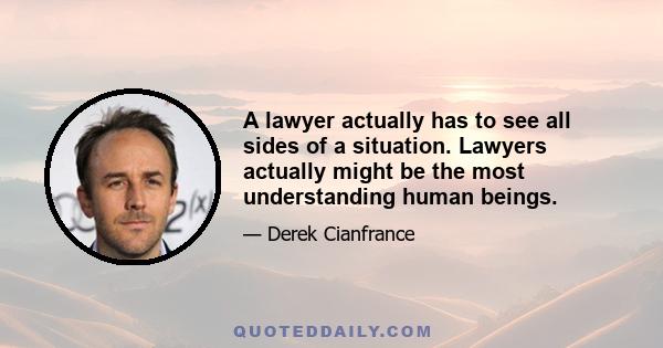 A lawyer actually has to see all sides of a situation. Lawyers actually might be the most understanding human beings.