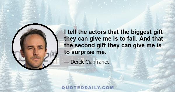 I tell the actors that the biggest gift they can give me is to fail. And that the second gift they can give me is to surprise me.