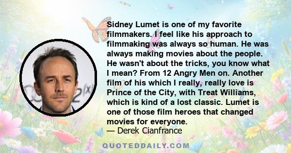 Sidney Lumet is one of my favorite filmmakers. I feel like his approach to filmmaking was always so human. He was always making movies about the people. He wasn't about the tricks, you know what I mean? From 12 Angry