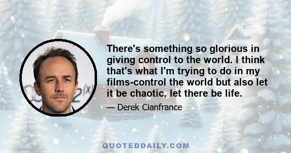 There's something so glorious in giving control to the world. I think that's what I'm trying to do in my films-control the world but also let it be chaotic, let there be life.