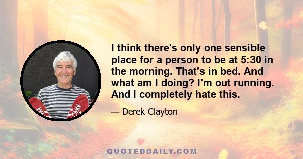 I think there's only one sensible place for a person to be at 5:30 in the morning. That's in bed. And what am I doing? I'm out running. And I completely hate this.