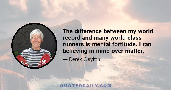 The difference between my world record and many world class runners is mental fortitude. I ran believing in mind over matter.