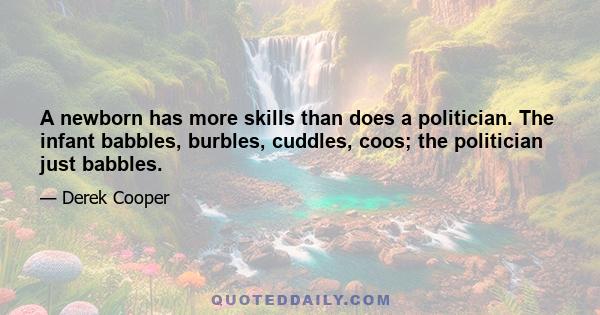 A newborn has more skills than does a politician. The infant babbles, burbles, cuddles, coos; the politician just babbles.