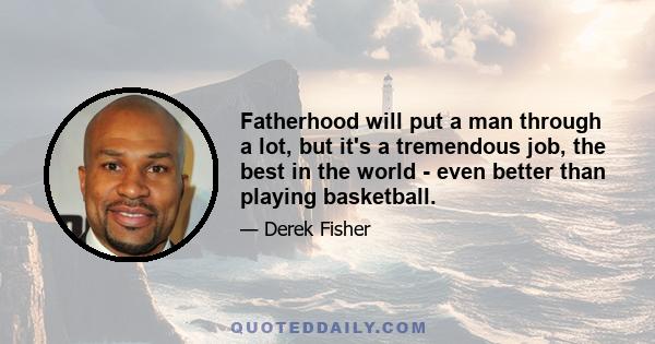 Fatherhood will put a man through a lot, but it's a tremendous job, the best in the world - even better than playing basketball.