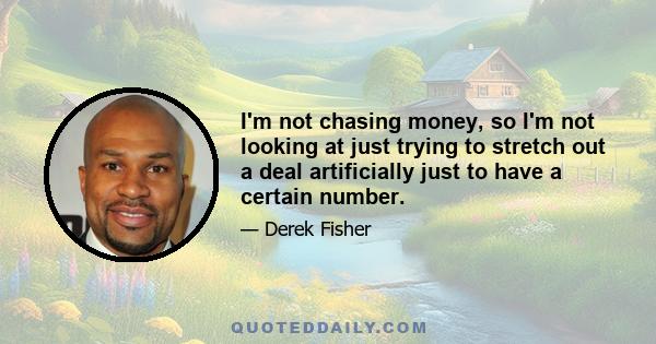 I'm not chasing money, so I'm not looking at just trying to stretch out a deal artificially just to have a certain number.