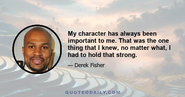 My character has always been important to me. That was the one thing that I knew, no matter what, I had to hold that strong.