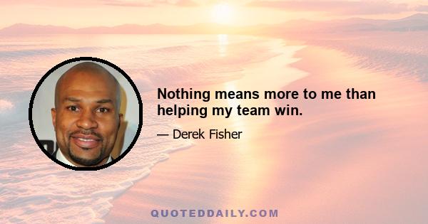 Nothing means more to me than helping my team win.