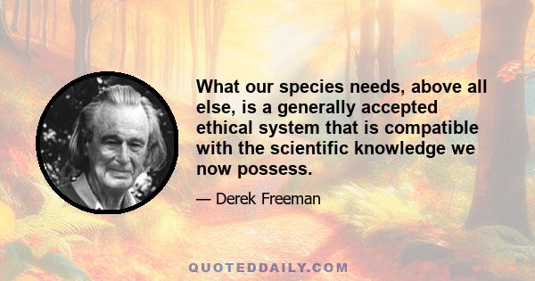 What our species needs, above all else, is a generally accepted ethical system that is compatible with the scientific knowledge we now possess.