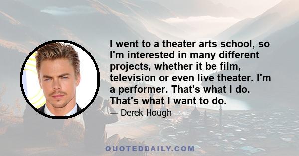 I went to a theater arts school, so I'm interested in many different projects, whether it be film, television or even live theater. I'm a performer. That's what I do. That's what I want to do.