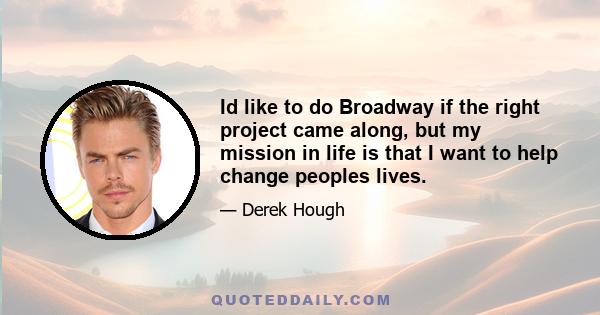 Id like to do Broadway if the right project came along, but my mission in life is that I want to help change peoples lives.