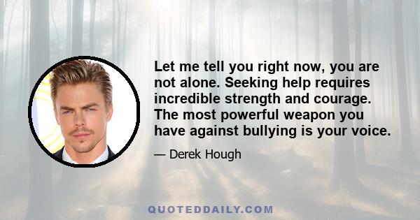 Let me tell you right now, you are not alone. Seeking help requires incredible strength and courage. The most powerful weapon you have against bullying is your voice.