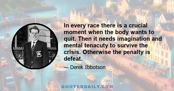 In every race there is a crucial moment when the body wants to quit. Then it needs imagination and mental tenacuty to survive the crisis. Otherwise the penalty is defeat.