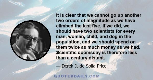 It is clear that we cannot go up another two orders of magnitude as we have climbed the last five. If we did, we should have two scientists for every man, woman, child, and dog in the population, and we should spend on