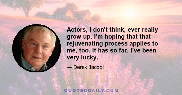 Actors, I don't think, ever really grow up. I'm hoping that that rejuvenating process applies to me, too. It has so far. I've been very lucky.