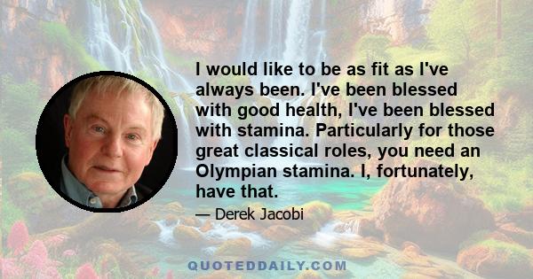 I would like to be as fit as I've always been. I've been blessed with good health, I've been blessed with stamina. Particularly for those great classical roles, you need an Olympian stamina. I, fortunately, have that.