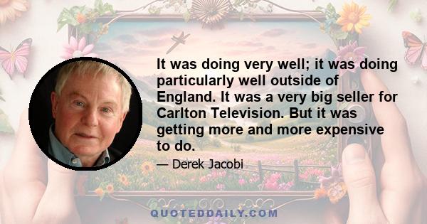 It was doing very well; it was doing particularly well outside of England. It was a very big seller for Carlton Television. But it was getting more and more expensive to do.