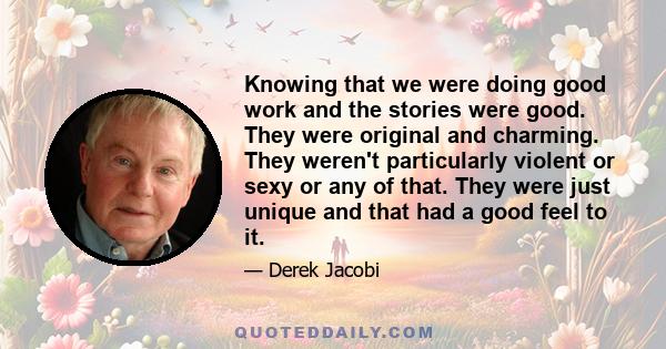 Knowing that we were doing good work and the stories were good. They were original and charming. They weren't particularly violent or sexy or any of that. They were just unique and that had a good feel to it.