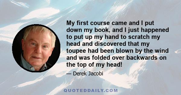 My first course came and I put down my book, and I just happened to put up my hand to scratch my head and discovered that my toupee had been blown by the wind and was folded over backwards on the top of my head!