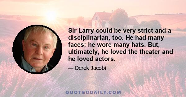 Sir Larry could be very strict and a disciplinarian, too. He had many faces; he wore many hats. But, ultimately, he loved the theater and he loved actors.