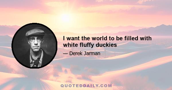 I want the world to be filled with white fluffy duckies