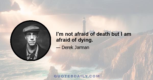 I'm not afraid of death but I am afraid of dying.