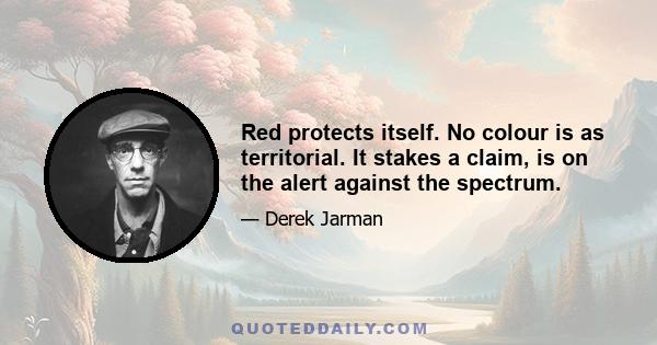 Red protects itself. No colour is as territorial. It stakes a claim, is on the alert against the spectrum.